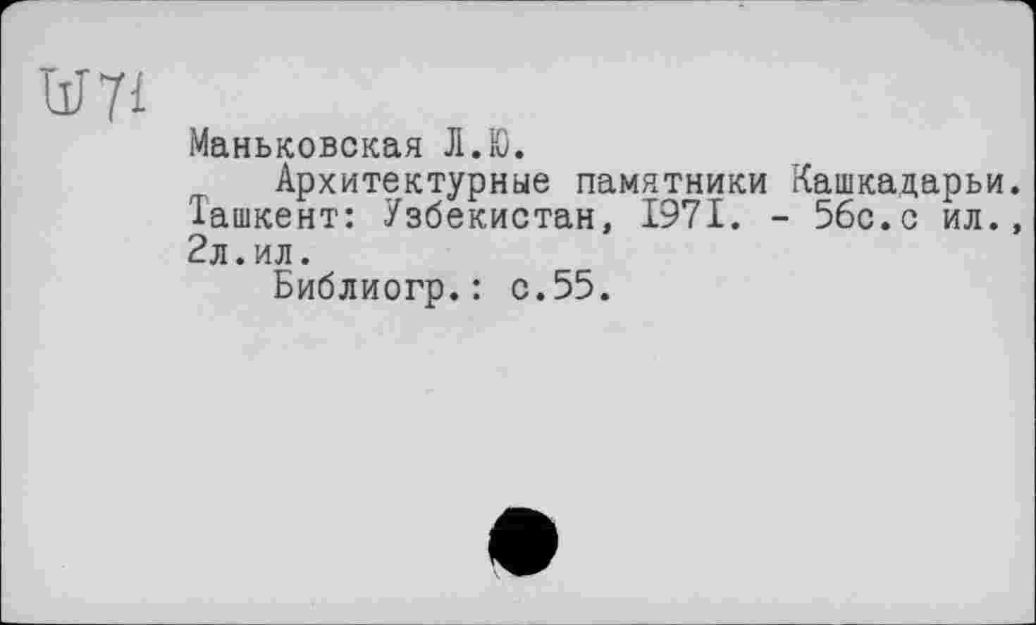 ﻿Маньковская Л.Ю.
Архитектурные памятники Кашкадарьи. Ташкент: Узбекистан, 1971. - 56с.с ил., 2л.ил.
Библиогр.: с.55.